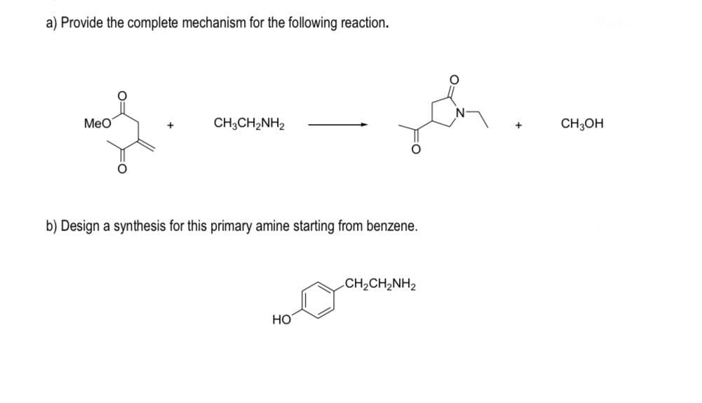 a) Provide the complete mechanism for the following reaction.
Meo
CH;CH2NH2
CH;OH
b) Design a synthesis for this primary amine starting from benzene.
CH2CH,NH2
HO
