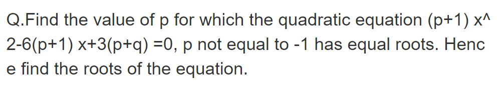 Q.Find the value of p for which the quadratic equation (p+1) x^
2-6(p+1) x+3(p+q) =0, p not equal to -1 has equal roots. Henc
e find the roots of the equation.
