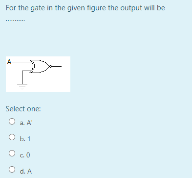 For the gate in the given figure the output will be
A
Select one:
O a. A'
O b. 1
O c.0
O d. A

