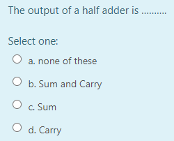 The output of a half adder is .
Select one:
O a. none of these
O b. Sum and Carry
c. Sum
O d. Carry
