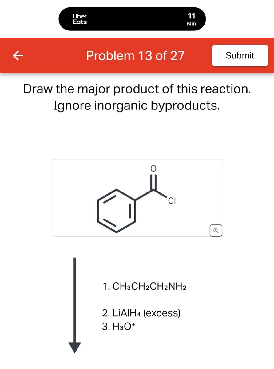 ←
Uber
Eats
11
Min
Problem 13 of 27
Submit
Draw the major product of this reaction.
Ignore inorganic byproducts.
1. CH3CH2CH2NH2
2. LiAlH4 (excess)
3. H3O+
Q