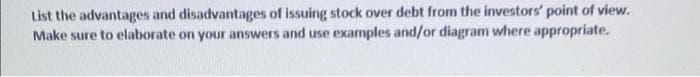 List the advantages and disadvantages of issuing stock over debt from the investors' point of view.
Make sure to elaborate on your answers and use examples and/or diagram where appropriate.
