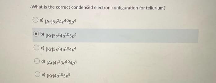 What is the correct condensed electron configuration for tellurium?
a) (Ar]5s24dA05p4
O b) [Kr)5s24d05p
O(Kr)5524dA04p
Od) (Ar]4s23d104p
e) [Kr)4dA05p5
