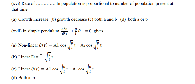 (xvi) Rate of . . In population is proportional to number of population present at
that time
(a) Growth increase (b) growth decrease (c) both a and b (d) both a or b
(xvii) In simple pendulum, :
+
d?t
= 0 gives
(a) Non-linear 0 (t) = Al cos
t+ A2 cos
(b) Linear D
(c) Linear 0(t) = Al cos
t+ A2 cos
(d) Both a, b
