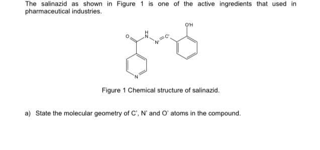 pharmaceutical industries.
Figure 1 Chemical structure of salinazid.
a) State the molecular geometry of C', N' and O' atoms in the compound.

