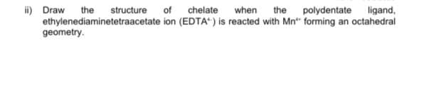 Draw the structure of
ethylenediaminetetraacetate ion (EDTA“) is reacted with Mn" forming an octahedral
geometry.
chelate when the polydentate ligand,
