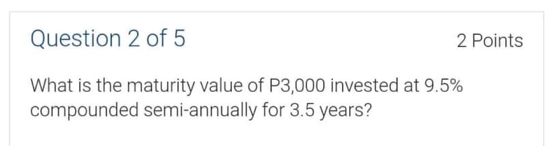 Question 2 of 5
2 Points
What is the maturity value of P3,000 invested at 9.5%
compounded semi-annually for 3.5 years?
