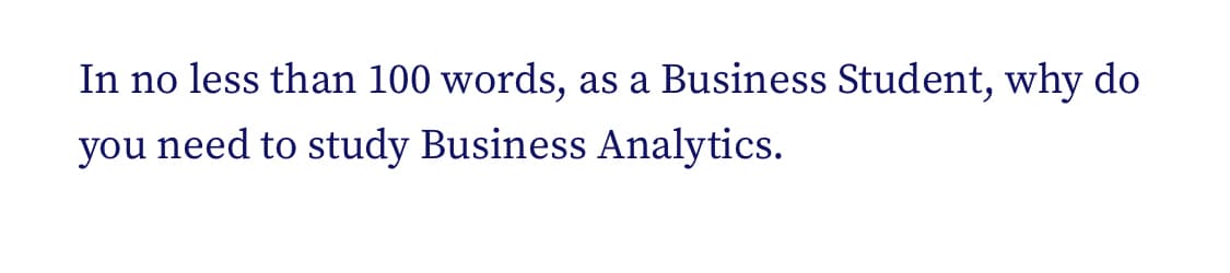 In no less than 100 words, as a Business Student, why do
you need to study Business Analytics.
