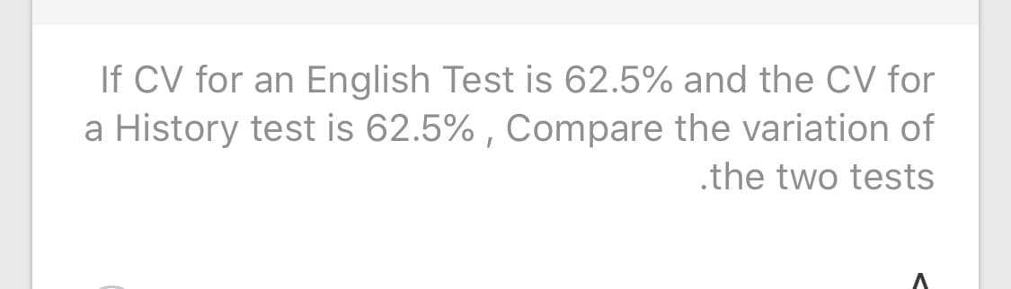 If CV for an English Test is 62.5% and the CV for
a History test is 62.5% , Compare the variation of
.the two tests
