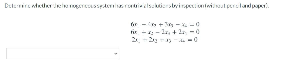 Determine whether the homogeneous system has nontrivial solutions by inspection (without pencil and paper).
бх — 4х2 + Зxз — х4 — 0
6x1 + x2 – 2x3 + 2x4 = 0
2x1 + 2x2 + X3 – X4 = 0
