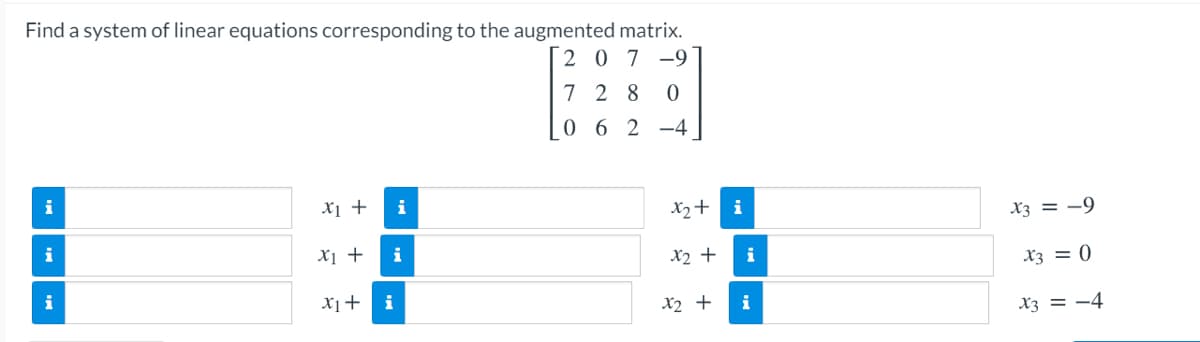 Find a system of linear equations corresponding to the augmented matrix.
2 0 7 -9
7 2 8
0 6 2 -4
xị +
i
X2+ i
X3 = -9
X1 +
i
X2 +
i
X3 = 0
X1+
i
X2 +
i
X3 = -4
