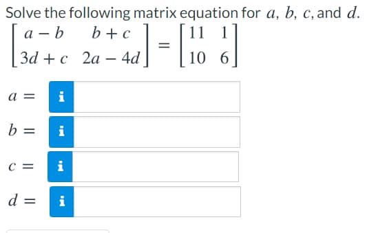 Solve the following matrix equation for a, b, c, and d.
а — b
b +c
1
за + с 2а — 4d
10 6
a =
i
b =
i
c =
i
d =
i
