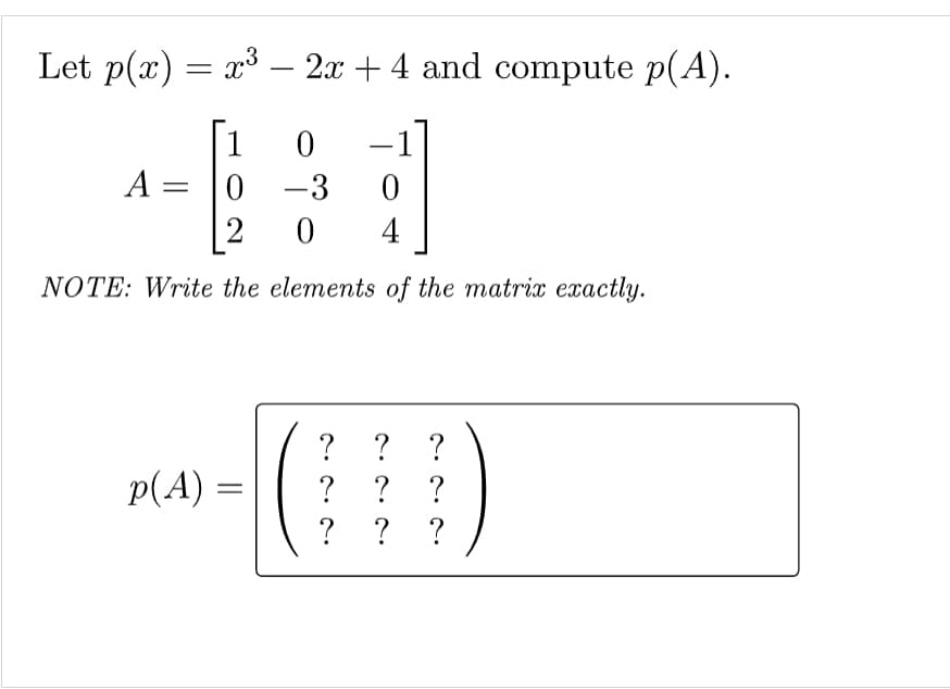 Let p(x) = x³ – 2x + 4 and compute p(A).
-
[1
A = |0 -3
-1
4
NOTE: Write the elements of the matrix exactly.
p(A) =
? ? ?
? ? ?
