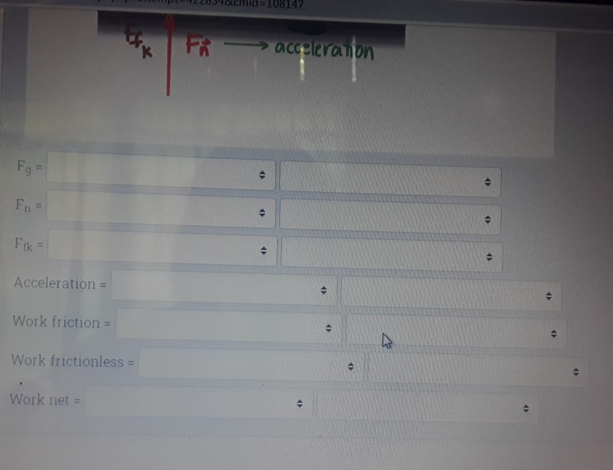 108147
FR-
>acceleranon
Fg=
Fn=
Fik =
Acceleration =
%3D
Work friction =
Work frictionless=
%3D
Work net =
