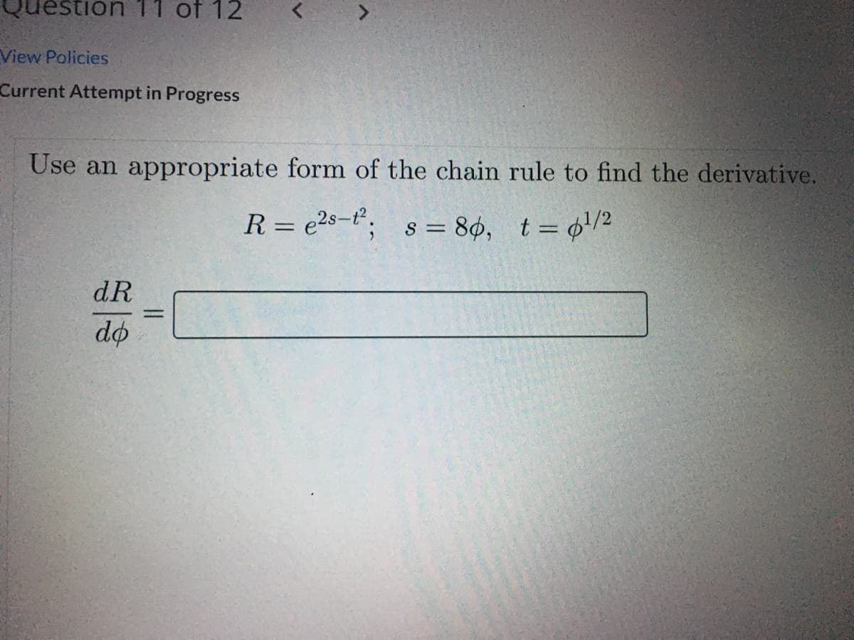 Question 11 of 12
View Policies
Current Attempt in Progress
Use an appropriate form of the chain rule to find the derivative.
R = e2s-t; s = 80, t=72
dR
%3D
do

