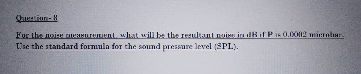 Question- 8
For the noise measurement, what will be the resultant noise in dB if P is 0.0002 microbar.
Use the standard formula for the sound pressure level (SPL).