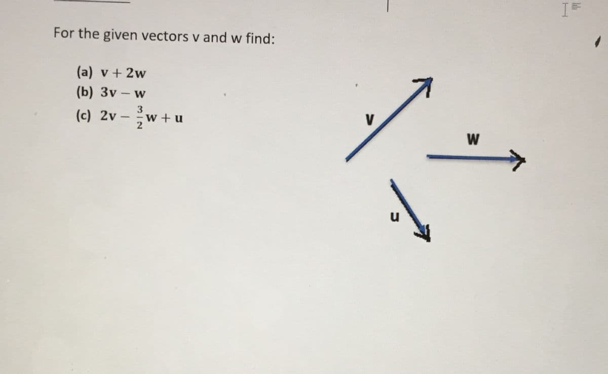 I=
For the given vectors v and w find:
(a) v + 2w
(b) 3v – w
(c) 2v
3
w + u
W

