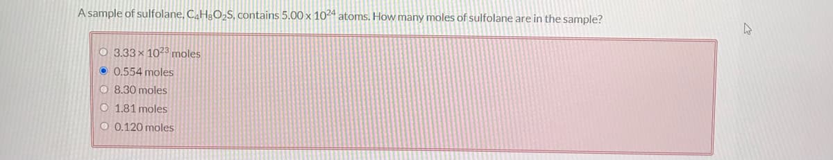 A sample of sulfolane, C.H3O,S, contains 5.00 x 1024 atoms. How many moles of sulfolane are in the sample?
O 3.33× 1023 moles
O 0.554 moles
O 8.30 moles
O 1.81 moles
O 0.120 moles
