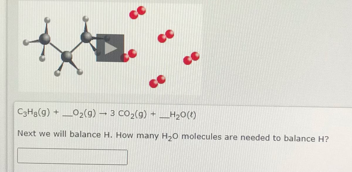 C3H3(g) + _02(g) → 3 CO2(g) + _H20(1)
Next we will balance H. How many H,0 molecules are needed to balance H?
