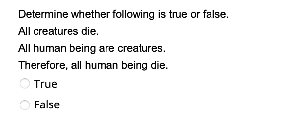 Determine whether following is true or false.
All creatures die.
All human being are creatures.
Therefore, all human being die.
True
O False
