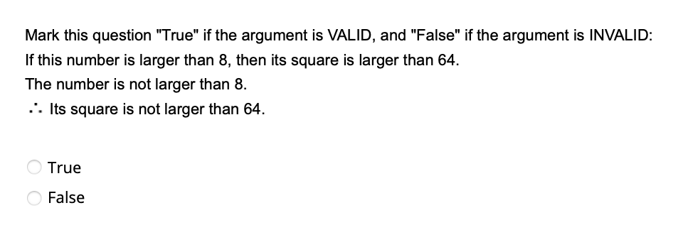 Mark this question "True" if the argument is VALID, and "False" if the argument is INVALID:
If this number is larger than 8, then its square is larger than 64.
The number is not larger than 8.
... Its square is not larger than 64.
True
O False
