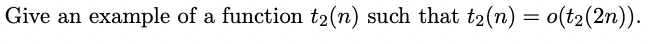 Give an example of a function t2(n) such that t₂(n) = o(t₂(2n)).