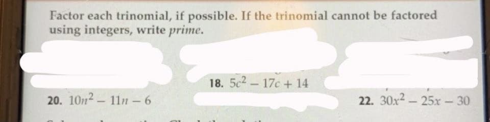 Factor each trinomial, if possible. If the trinomial cannot be factored
using integers, write prime.
18. 5c2-17c + 14
20. 10n2- 11n - 6
22. 30x2-25x-30
