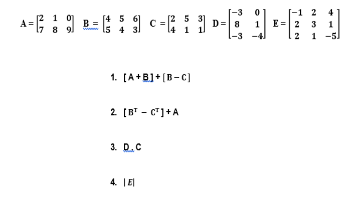 www 15 4 3/
-3
D= 8
[-1
E = 2
2
4
[2 1 01
A =
l7 8 9]
[4 5 6]
B =
C =
[2 5 31
1
3
1
l4 1 1
-3 -4]
2
1 -5.
1. [A+B]+[B- с]
2. [ВT - сТ]+A
3. D.C
4. |E|
