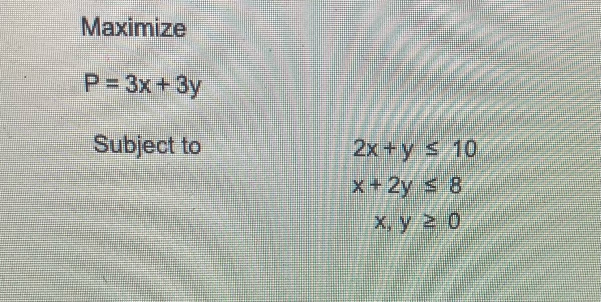 Maximize
P3D3X+3y
Subject to
2x +y s 10
x+2y s 8
X, y 2 0
