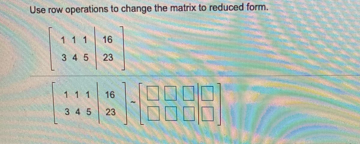 Use row operations to change the matrix to reduced form.
1 1 1
16
3 4 5
23
1 1 1
16
3 4 5
23
