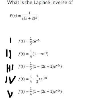 What is the Laplace Inverse of
1
s(s+ 2)²
F(s)
| f(t) == te-2t
WV
f(t)=(1-tet)
f(t)=(1-(2t+1) e-²t)
f(t)=1-1-te-²
4
2
f(t)= (1-(2t + 1)e-²t)