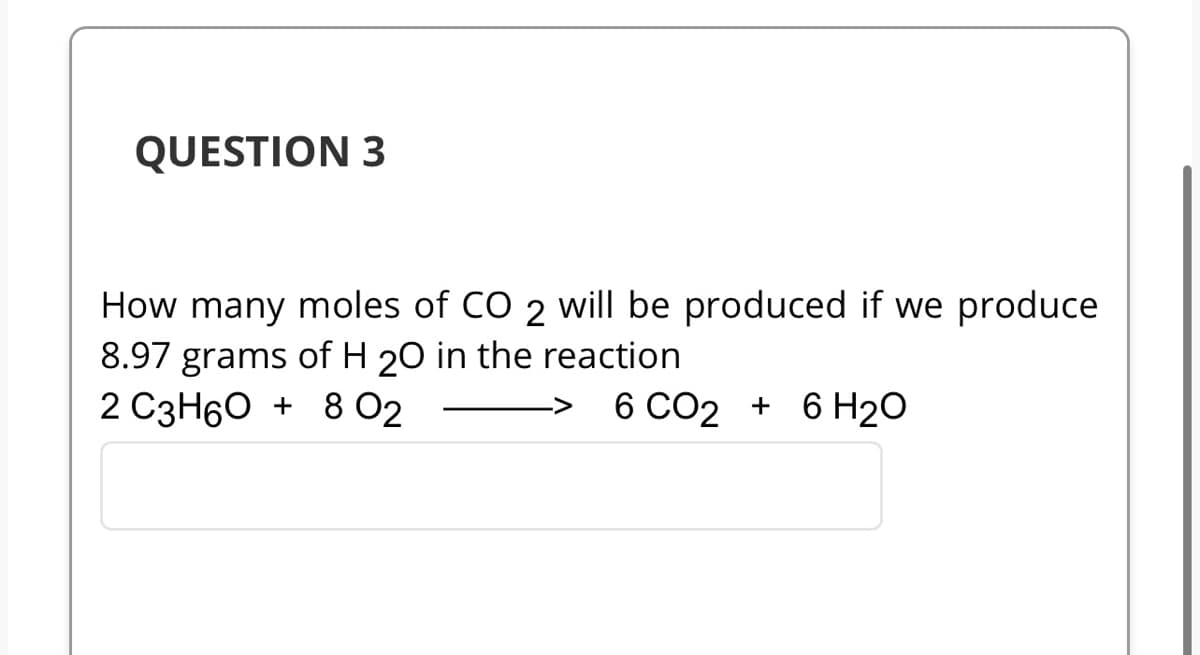 QUESTION 3
How many moles of CO 2 will be produced if we produce
8.97 grams of H 20 in the reaction
2 C3H6O + 8 02
6 CO2 + 6H₂O