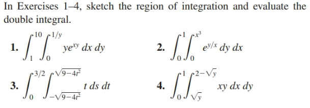 In Exercises 1-4, sketch the region of integration and evaluate the
double integral.
-10 1/y
1.
yey dx dy
2.
ey/x dy dx
r3/2 cV9-4²
3.
r2-Vỹ
xy dx dy
Vỹ
t ds dt
4.
-V9-47
