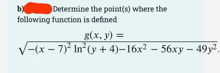 Determine the point(s) where the
b)
following function is defined
g(x, y) =
-(x-7)² In²(y + 4)-16x² - 56xy - 49y²