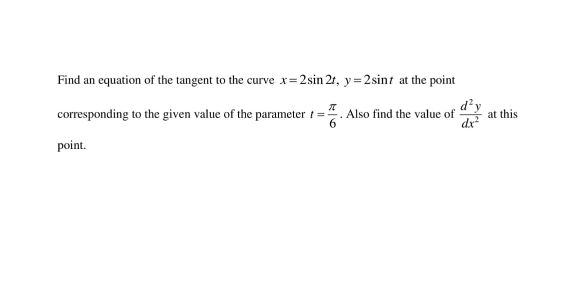 Find an equation of the tangent to the curve x=2sin 2t, y=2sint at the point
d?y
at this
dx
corresponding to the given value of the parameter t =
. Also find the value of
6.
point.

