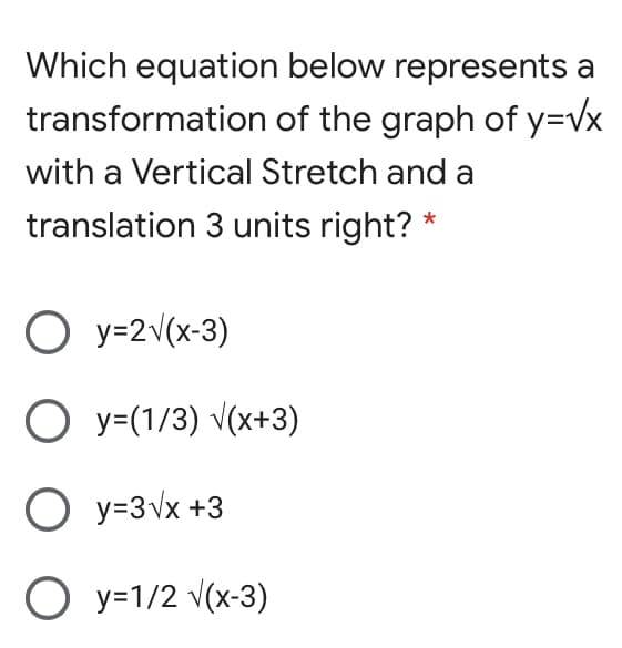 Which equation below represents a
transformation of the graph of y=vx
with a Vertical Stretch and a
translation 3 units right? *
O y=2v(x-3)
O y=(1/3) v(x+3)
O y=3vx +3
O y=1/2 v(x-3)
