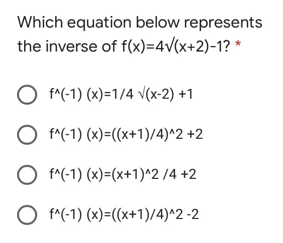 Which equation below represents
the inverse of f(x)=4v(x+2)-1? *
O f^(-1) (x)=1/4 V(x-2) +1
O f^(-1) (x)=((x+1)/4)^2 +2
O f^(-1) (x)=(x+1)^2 /4 +2
O f^(-1) (x)=((x+1)/4)^2 -2
