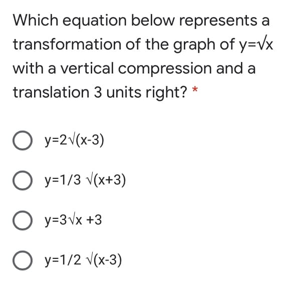 Which equation below represents a
transformation of the graph of y=vx
with a vertical compression and a
translation 3 units right? *
O y=2v(x-3)
O y=1/3 v(x+3)
O y=3vx +3
O y=1/2 v(x-3)
