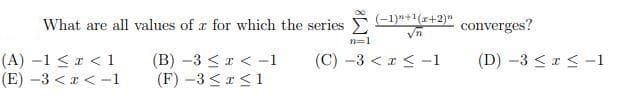 What are all values of r for which the series
(-1)+1(r+2)"
converges?
n=1
(A) -1 <I < 1
(E) -3 < r < -1
(B) –3 < r < -1
(F) -3 <r<1
(C) -3 <r < -1
(D) -3 <I< -1
