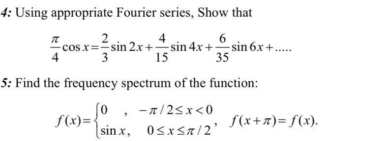 4: Using appropriate Fourier series, Show that
4
- cos x=-sin 2x +sin 4x +
15
2
6.
sin 6x+.....
35
4
3
5: Find the frequency spectrum of the function:
- n/2<x<0
x)={sin x, 0sxsx/2'
f(x+7)= f(x).
0<x<a/2'
