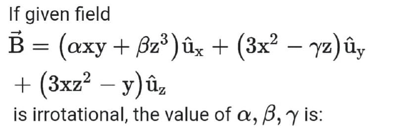 If given field
B = (axy + 3z³) ûx + (3x² - yz) ûy
+ (3xz² - y)ûz
is irrotational, the value of a, B, y is: