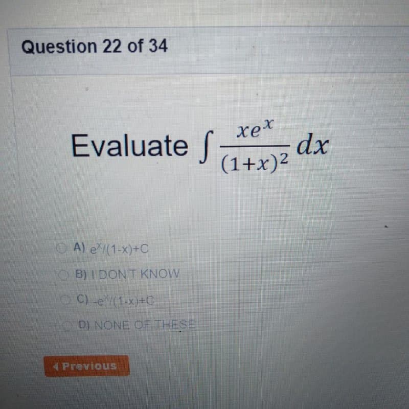 Question 22 of 34
S dx
xe*
Evaluate
(1+x)2
O A) e(1-x)+C
O B) I DONT KNOW
O C) -e/(1-x)+C
OD) NONE OF THESE.
4 PreviouS
