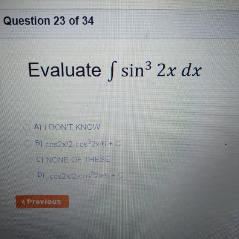 Question 23 of 34
Evaluate f sin3 2x dx
A) I DON'T KNOW
O B) cos2x/2-cos 2x/6 + C
OO NONE OF THESE
O D)-cos2x/2-cos 2x/6+ C
APrevious
