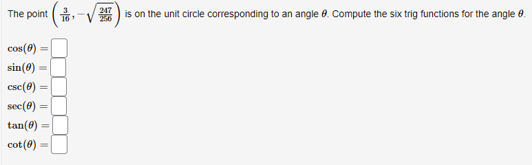 The point
3
16
247
256
is on the unit circle corresponding to an angle 0. Compute the six trig functions for the angle 0.
cos(0) =
sin(0) =
csc(0) =
sec(0) =
tan(0) =
cot(8) =
