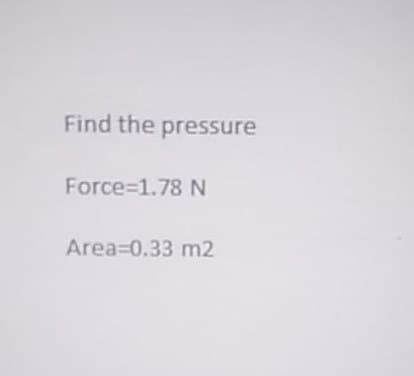 Find the pressure
Force 1.78 N
Area=0.33 m2