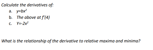 Calculate the derivatives of:
a. y=bx²
b. The above at f'(4)
C. Y=-2x²
What is the relationship of the derivative to relative maxima and minima?