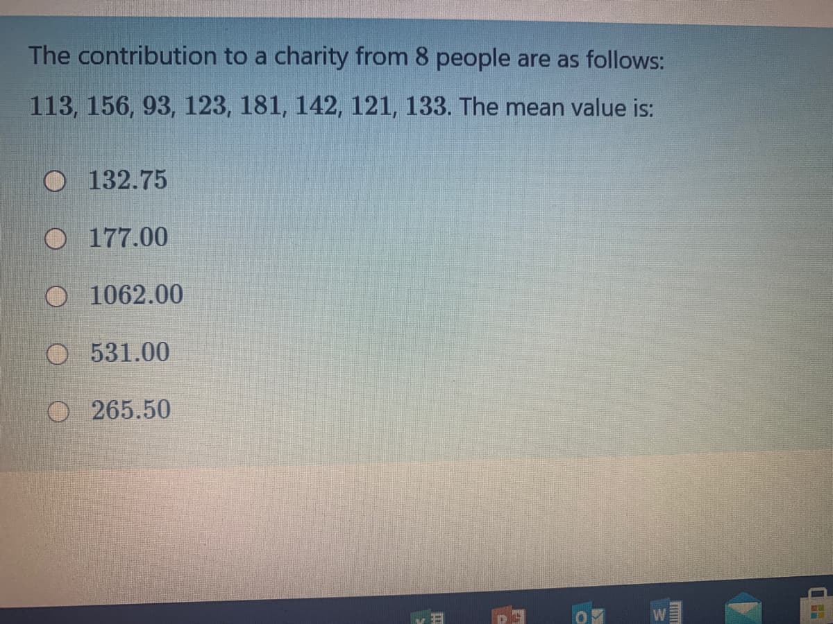 The contribution to a charity from 8 people are as follows:
113, 156, 93, 123, 181, 142, 121, 133. The mean value is:
O 132.75
O 177.00
O 1062.00
O 531.00
O 265.50
WE
