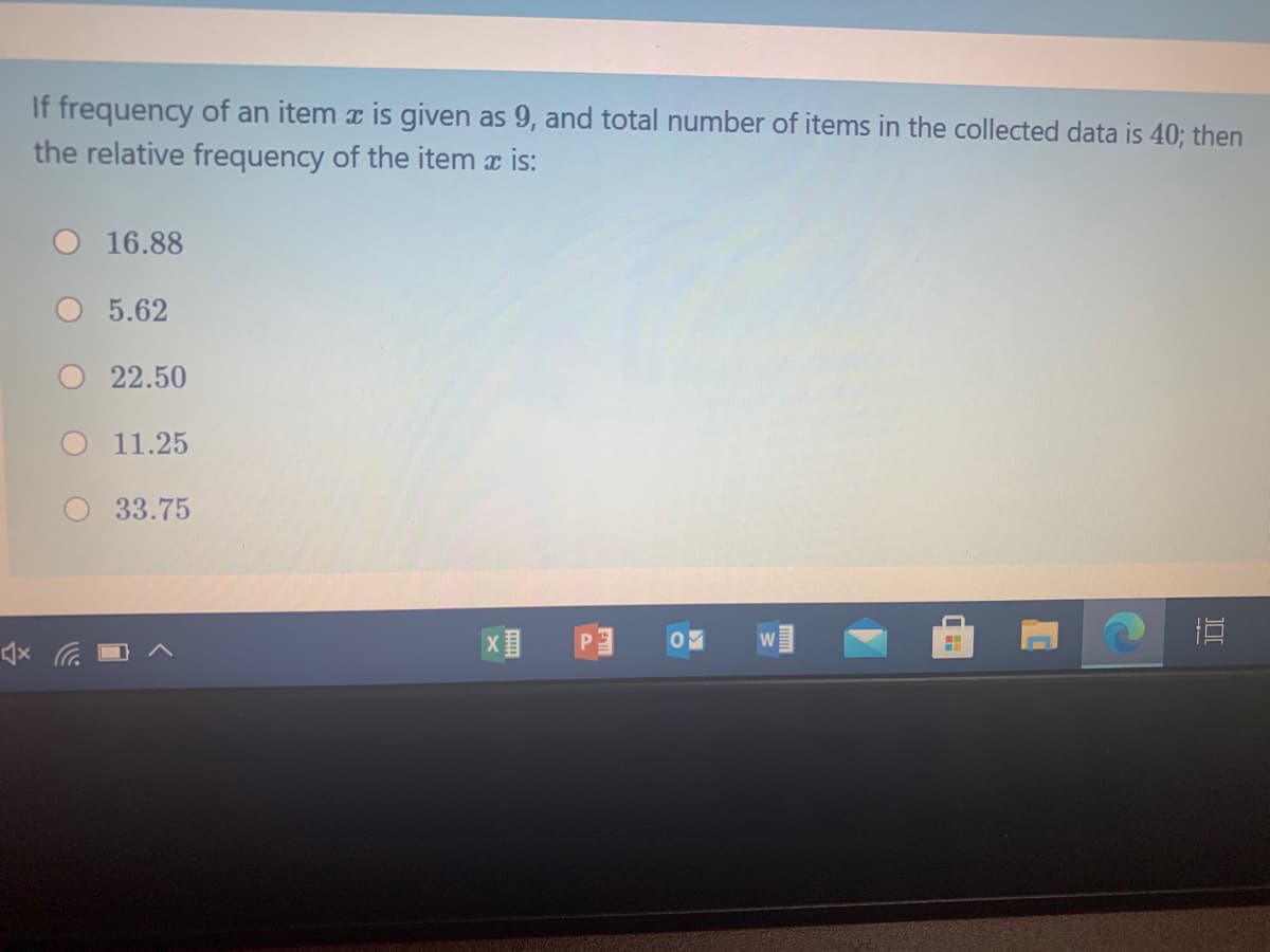 If frequency of an item a is given as 9, and total number of items in the collected data is 40; then
the relative frequency of the item a is:
16.88
5.62
22.50
11.25
33.75
