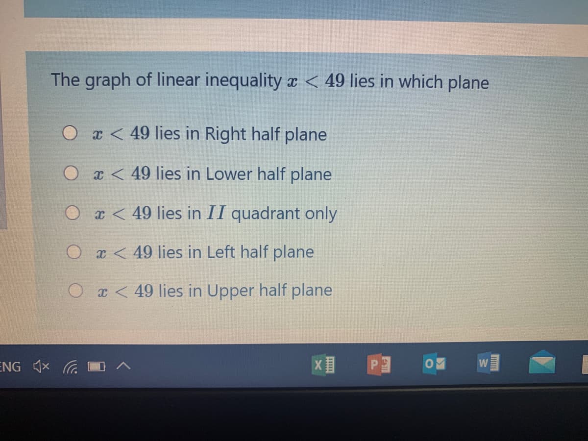 The graph of linear inequality x < 49 lies in which plane
O x< 49 lies in Right half plane
O x < 49 lies in Lower half plane
O < 49 lies in II quadrant only
Or< 49 lies in Left half plane
Ox < 49 lies in Upper half plane
ENG 1x
PE
W
