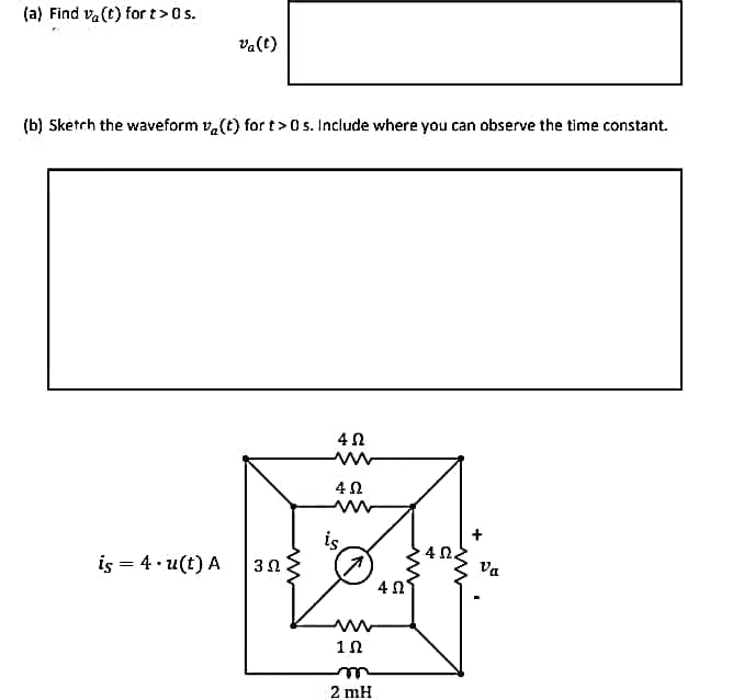 (a) Find va(t) for t>0s.
va(t)
(b) Sketch the waveform v, (t) for t>0 s. Include where you can observe the time constant.
is
is = 4· u(t) A
4Ω.
Va
3Ω
4 n
2 mH
